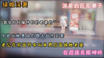 老公在开车巨乳淫妻在后座和单男操操『狠货高科技看简阶』